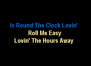 Is Round The Clock Louin'
Roll Me Easy

Louin' The Hours Away