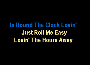 Is Round The Clock Louin'
Just Roll Me Easy

Louin' The Hours Away