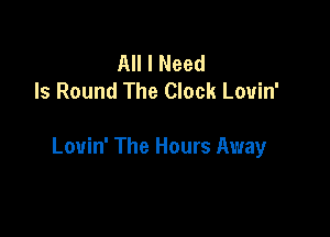 All I Need
Is Round The Clock Louin'

Louin' The Hours Away