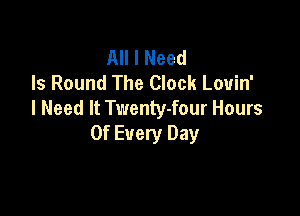All I Need
Is Round The Clock Louin'
I Need It Twenty-four Hours

Of Every Day