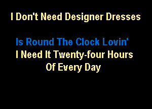 I Don't Need Designer Dresses

Is Round The Clock Louin'
I Need It Twenty-four Hours

Of Every Day