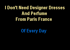 I Don't Need Designer Dresses
And Perfume
From Paris France

0f Every Day