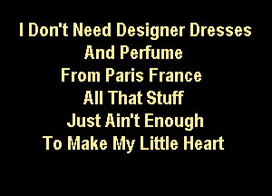 I Don't Need Designer Dresses
And Perfume
From Paris France
All That Stuff

Just Ain't Enough
To Make My Little Heart