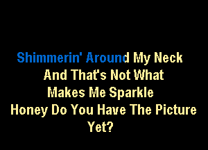 Shimmerin' Around My Neck
And That's Not What

Makes Me Sparkle
Honey Do You Have The Picture
Yet?