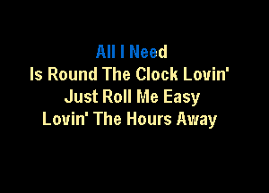 All I Need
Is Round The Clock Louin'
Just Roll Me Easy

Louin' The Hours Away