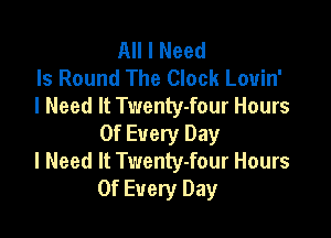 All I Need
Is Round The Clock Louin'
I Need It Twenty-four Hours

Of Every Day
I Need It Twenty-four Hours
Of Every Day