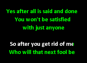 Yes after all is said and done
You won't be satisfied
with just anyone

50 after you get rid of me
Who will that next fool be