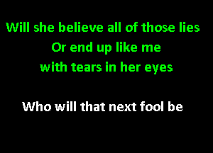 Will she believe all of those lies
0r end up like me
with tears in her eyes

Who will that next fool be