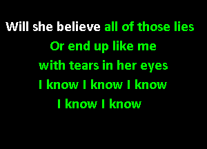 Will she believe all of those lies
0r end up like me
with tears in her eyes
I know I know I know
I know I know