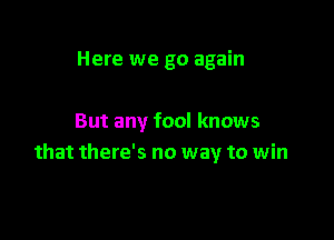 Here we go again

But any fool knows
that there's no way to win