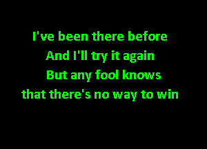I've been there before
And I'll try it again

But any fool knows
that there's no way to win