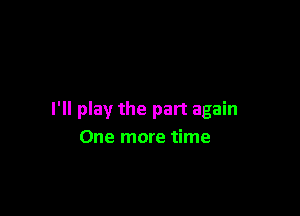 I'll play the part again
One more time