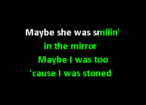 Maybe she was smilin'
in the mirror

Maybe I was too
'cause I was stoned