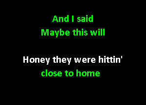 And I said
Maybe this will

Honey they were hittin'
close to home