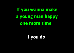 If you wanna make

a young man happy
one more time

if you do