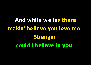 And while we lay there
makin' believe you love me

Stranger
could I believe in you