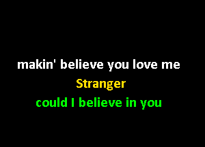 makin' believe you love me

Stranger
could I believe in you
