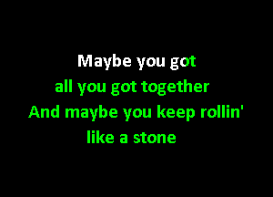 Maybe you got
all you got together

And maybe you keep rollin'
like a stone