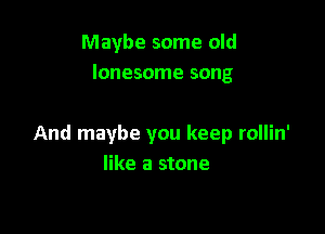 Maybe some old
lonesome song

And maybe you keep rollin'
like a stone