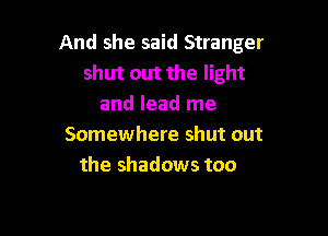 And she said Stranger
shut out the light
and lead me

Somewhere shut out
the shadows too