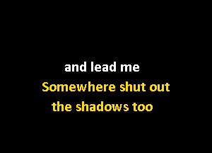 and lead me

Somewhere shut out
the shadows too