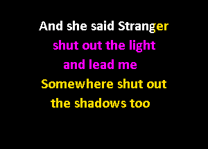 And she said Stranger
shut out the light
and lead me

Somewhere shut out
the shadows too