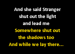 And she said Stranger
shut out the light
and lead me
Somewhere shut out
the shadows too
And while we lay there...