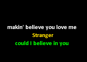 makin' believe you love me

Stranger
could I believe in you