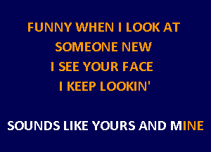 FUNNY WHEN I LOOK AT
SOMEONE NEW
I SEE YOUR FACE
I KEEP LOOKIN'

SOUNDS LIKE YOURS AND MINE