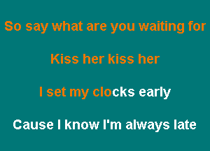 So say what are you waiting for
Kiss her kiss her

I set my clocks early

Cause I know I'm always late
