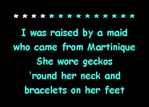 kkkkkkkkkkkkkk

I was raised by a maid
who came from Martinique
She wore geckos
'mund her neck and
bracelets on her feet