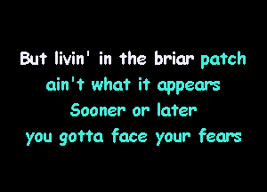 But livin' in the briar patch
ain't what it appears

Sooner or later
you gotta face your fears