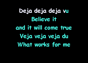 Deja deja deja vu
Believe it
and it will come true

Veja veja veja du
Whaf works for me