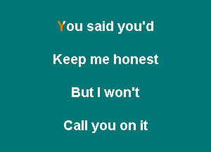 You said you'd

Keep me honest
But I won't

Call you on it