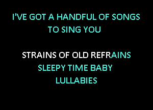 I'VE GOT A HANDFUL OF SONGS
TO SING YOU

STRAINS OF OLD REFRAINS
SLEEPY TIME BABY
LULLABIES