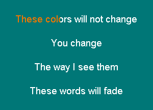 These colors will not change

You change
The way I see them

These words will fade