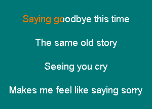 Saying goodbye this time
The same old story

Seeing you cry

Makes me feel like saying sorry