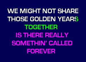 WE MIGHT NOT SHARE
THOSE GOLDEN YEARS
TOGETHER