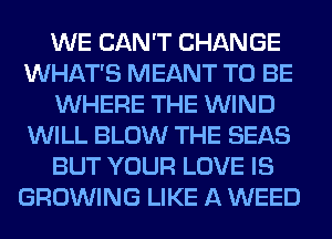 WE CAN'T CHANGE
WHAT'S MEANT TO BE
WHERE THE WIND
WILL BLOW THE SEAS
BUT YOUR LOVE IS
GROWING LIKE A WEED