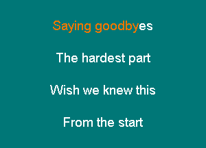 Saying goodbyes

The hardest part
Wish we knew this

From the start