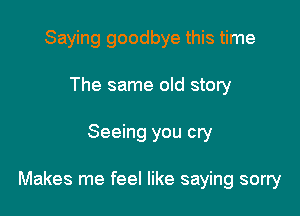 Saying goodbye this time
The same old story

Seeing you cry

Makes me feel like saying sorry