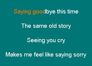 Saying goodbye this time
The same old story

Seeing you cry

Makes me feel like saying sorry