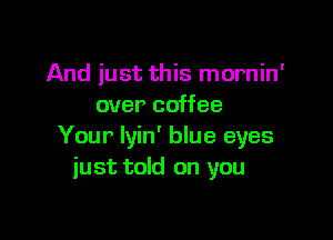 And just this mornin'
over coffee

Your lyin' blue eyes
just told on you