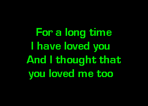 For a long time
I have loved you

And I thought that
you loved me too