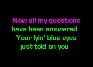 Now all my questions
have been answered
Your lyin' blue eyes
just told on you