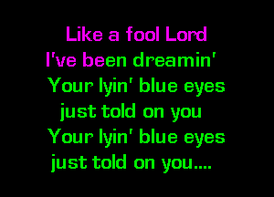 Like a fool Lord
I've been dreamin'
Your lyin' blue eyes

just told on you
Your lyin' blue eyes

just told on you.... I