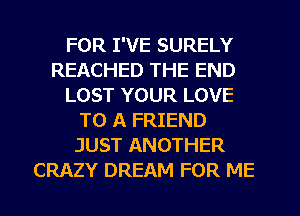 FOR I'VE SURELY
REACHED THE END
LOST YOUR LOVE
TO A FRIEND
JUST ANOTHER
CRAZY DREAM FOR ME