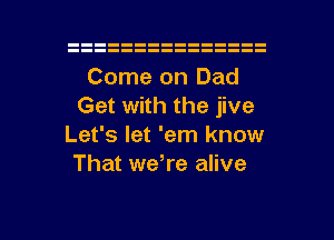 Come on Dad
Get with the jive
Let's let 'em know
That weWe alive

g