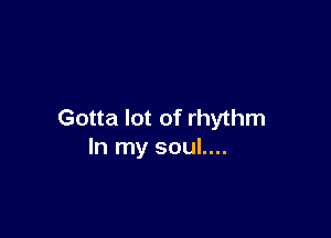 Gotta lot of rhythm

In my soul....