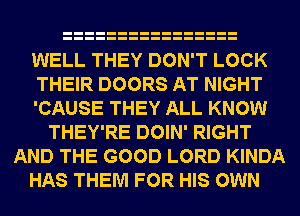 WELL THEY DON'T LOCK
THEIR DOORS AT NIGHT
'CAUSE THEY ALL KNOW
THEY'RE DOIN' RIGHT
AND THE GOOD LORD KINDA
HAS THEM FOR HIS OWN